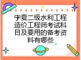 宁夏二级水利工程造价工程师考试科目及要用的备考资料有哪些