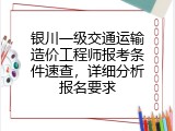 银川一级交通运输造价工程师报考条件速查，详细分析报名要求