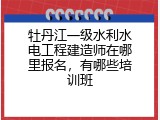 牡丹江一级水利水电工程建造师在哪里报名，有哪些培训班