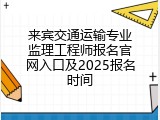 来宾交通运输专业监理工程师报名官网入口及2025报名时间