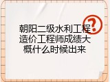 朝阳二级水利工程造价工程师成绩大概什么时候出来