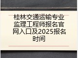 桂林交通运输专业监理工程师报名官网入口及2025报名时间