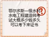 鄂尔多斯一级水利水电工程建造师考试大概多少钱多久可以考下来证书