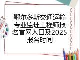 鄂尔多斯交通运输专业监理工程师报名官网入口及2025报名时间