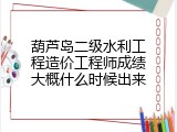葫芦岛二级水利工程造价工程师成绩大概什么时候出来