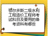 鄂尔多斯二级水利工程造价工程师考试科目及要用的备考资料有哪些