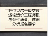 呼伦贝尔一级交通运输造价工程师报考条件速查，详细分析报名要求