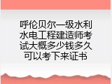 呼伦贝尔一级水利水电工程建造师考试大概多少钱多久可以考下来证书