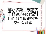 鄂尔多斯二级建筑工程建造师分级别吗？各个级别报考条件有哪些