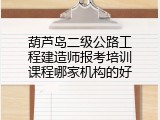 葫芦岛二级公路工程建造师报考培训课程哪家机构的好