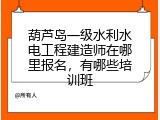 葫芦岛一级水利水电工程建造师在哪里报名，有哪些培训班