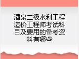 酒泉二级水利工程造价工程师考试科目及要用的备考资料有哪些