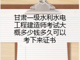 甘肃一级水利水电工程建造师考试大概多少钱多久可以考下来证书
