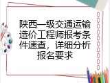 陕西一级交通运输造价工程师报考条件速查，详细分析报名要求