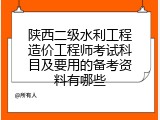 陕西二级水利工程造价工程师考试科目及要用的备考资料有哪些