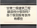 甘肃二级建筑工程建造师分级别吗？各个级别报考条件有哪些