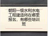 朝阳一级水利水电工程建造师在哪里报名，有哪些培训班