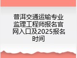 普洱交通运输专业监理工程师报名官网入口及2025报名时间
