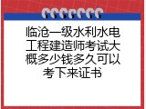 临沧一级水利水电工程建造师考试大概多少钱多久可以考下来证书