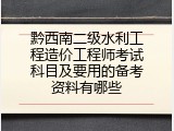 黔西南二级水利工程造价工程师考试科目及要用的备考资料有哪些