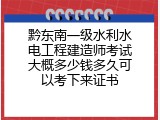 黔东南一级水利水电工程建造师考试大概多少钱多久可以考下来证书