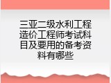 三亚二级水利工程造价工程师考试科目及要用的备考资料有哪些