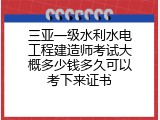 三亚一级水利水电工程建造师考试大概多少钱多久可以考下来证书