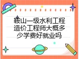 鞍山一级水利工程造价工程师大概多少学费好就业吗