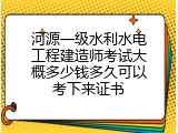 河源一级水利水电工程建造师考试大概多少钱多久可以考下来证书