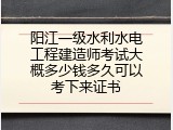 阳江一级水利水电工程建造师考试大概多少钱多久可以考下来证书