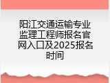 阳江交通运输专业监理工程师报名官网入口及2025报名时间
