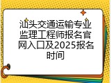 汕头交通运输专业监理工程师报名官网入口及2025报名时间