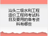 汕头二级水利工程造价工程师考试科目及要用的备考资料有哪些