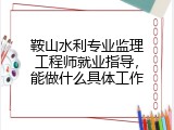 鞍山水利专业监理工程师就业指导，能做什么具体工作