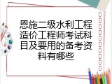 恩施二级水利工程造价工程师考试科目及要用的备考资料有哪些