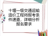 十堰一级交通运输造价工程师报考条件速查，详细分析报名要求