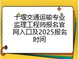 十堰交通运输专业监理工程师报名官网入口及2025报名时间