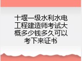 十堰一级水利水电工程建造师考试大概多少钱多久可以考下来证书