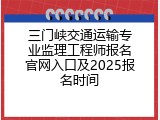 三门峡交通运输专业监理工程师报名官网入口及2025报名时间