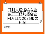 开封交通运输专业监理工程师报名官网入口及2025报名时间