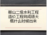 鞍山二级水利工程造价工程师成绩大概什么时候出来