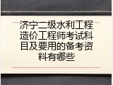 济宁二级水利工程造价工程师考试科目及要用的备考资料有哪些