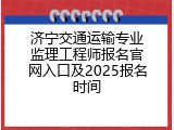 济宁交通运输专业监理工程师报名官网入口及2025报名时间