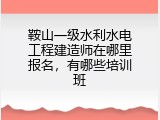 鞍山一级水利水电工程建造师在哪里报名，有哪些培训班
