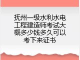抚州一级水利水电工程建造师考试大概多少钱多久可以考下来证书