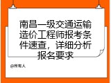 南昌一级交通运输造价工程师报考条件速查，详细分析报名要求