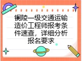 铜陵一级交通运输造价工程师报考条件速查，详细分析报名要求