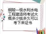 铜陵一级水利水电工程建造师考试大概多少钱多久可以考下来证书