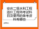 安庆二级水利工程造价工程师考试科目及要用的备考资料有哪些
