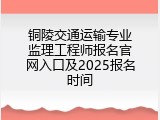 铜陵交通运输专业监理工程师报名官网入口及2025报名时间
